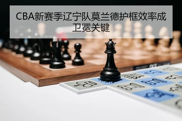 CBA新赛季辽宁队莫兰德护框效率成卫冕关键